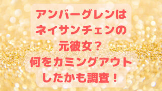 アンバーグレンはネイサンチェンの元彼女？何をカミングアウトしたかも調査！
