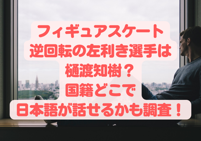フィギュアスケート逆回転の左利き選手は樋渡知樹？国籍どこで日本語が話せるかも調査！