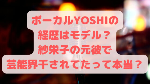 ボーカルYOSHIの経歴はモデル？紗栄子の元彼で芸能界干されてたって本当？