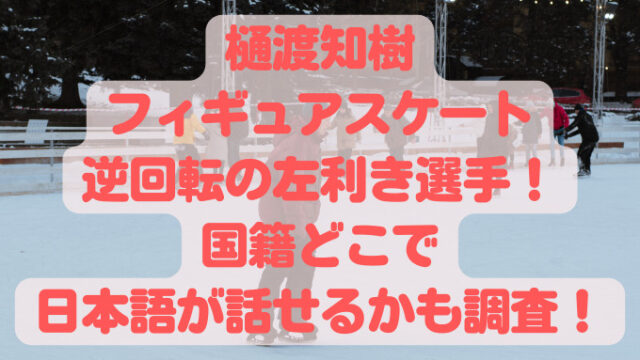 樋渡知樹はフィギュアスケート逆回転の左利き選手！国籍どこで日本語が話せるかも調査！