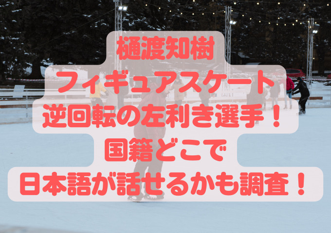 樋渡知樹はフィギュアスケート逆回転の左利き選手！国籍どこで日本語が話せるかも調査！