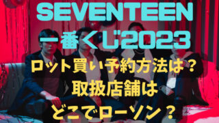 SEVENTEEN一番くじ2023ロット買い予約方法は？取扱店舗はどこでローソン？