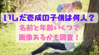 いしだ壱成の子供は何人？名前と年齢いくつで画像あるかも調査！