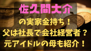 佐久間大介の実家金持ち！父は社長で会社経営者？元アイドルの母も紹介！