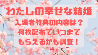 わたしの幸せな結婚入場者特典の内容は？何枚配布でいつまでもらえるかも調査！