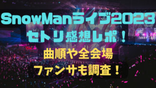 SnowManライブ2023セトリ感想レポ！曲順や全会場ファンサも調査！