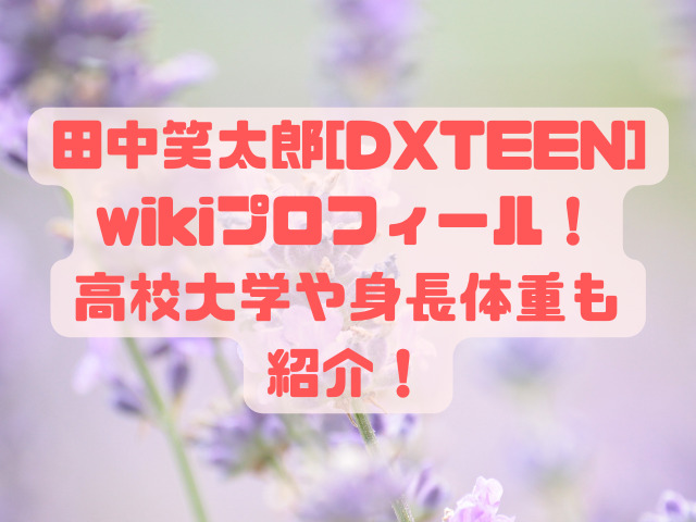 田中笑太郎[DXTEEN]wikiプロフィール！高校大学や身長体重も紹介！