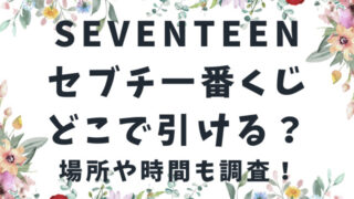 SEVENTEEN[セブチ]一番くじどこで引ける？場所や時間も調査！