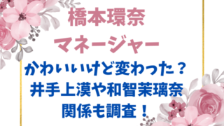 橋本環奈マネージャーかわいいけど変わった？井手上漠や和智茉璃奈の関係も調査！