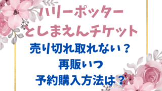 ハリーポッターとしまえんチケット売り切れ取れない？再販いつかと予約購入方法は？