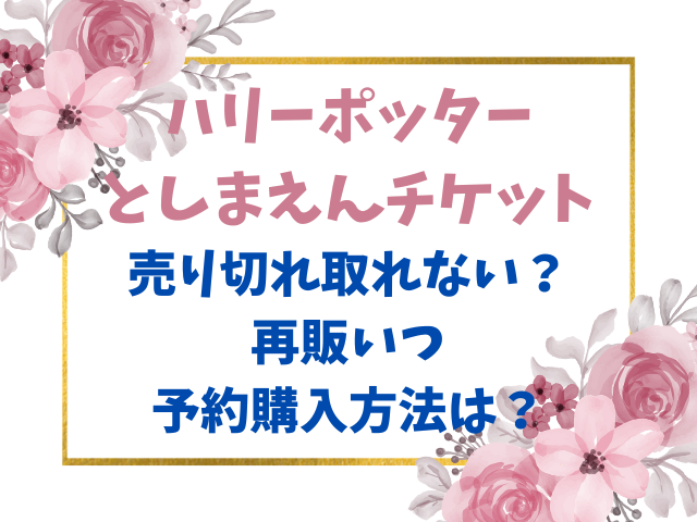 ハリーポッターとしまえんチケット売り切れ取れない？再販いつかと予約購入方法は？