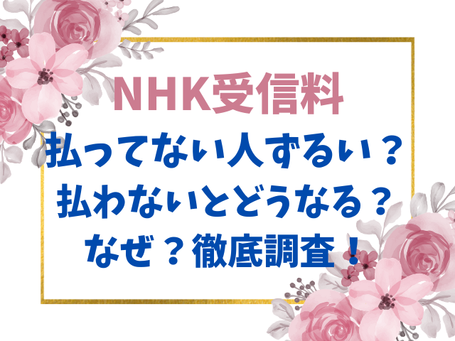 NHK受信料払ってない人ずるい？払わないとどうなる？なぜ？徹底調査！