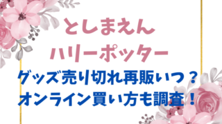 としまえんハリーポッターグッズ売り切れ再販いつ？オンライン買い方も調査！