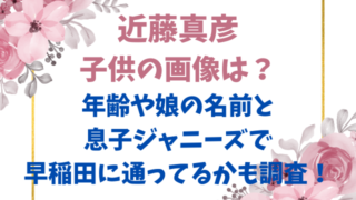 近藤真彦子供の画像は？年齢や娘の名前と息子ジャニーズで早稲田に通ってるかも調査！