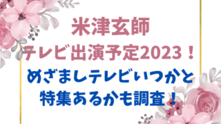 米津玄師テレビ出演予定2023！めざましテレビいつかと特集あるかも調査！