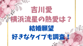 吉川愛と横浜流星の熱愛は？結婚願望や好きなタイプも調査！